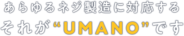 あらゆるネジ製造に対応する それがUMANOです